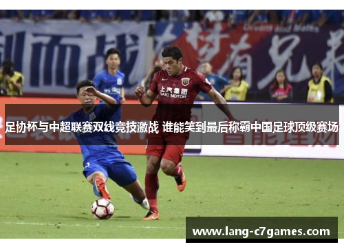 足协杯与中超联赛双线竞技激战 谁能笑到最后称霸中国足球顶级赛场