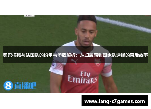 奥巴梅扬与法国队的纷争与矛盾解析：从归属感到国家队选择的背后故事