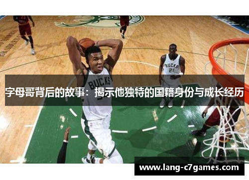 字母哥背后的故事：揭示他独特的国籍身份与成长经历