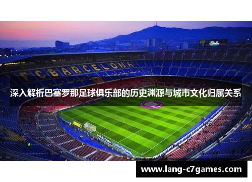 深入解析巴塞罗那足球俱乐部的历史渊源与城市文化归属关系
