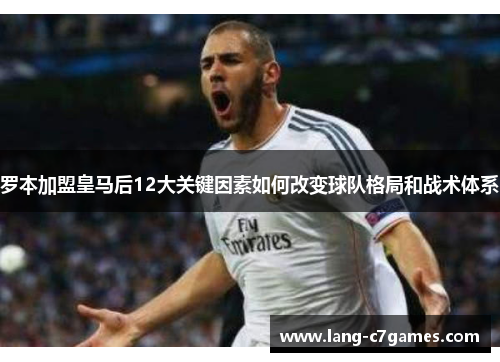 罗本加盟皇马后12大关键因素如何改变球队格局和战术体系