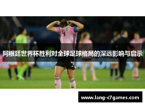 阿根廷世界杯胜利对全球足球格局的深远影响与启示