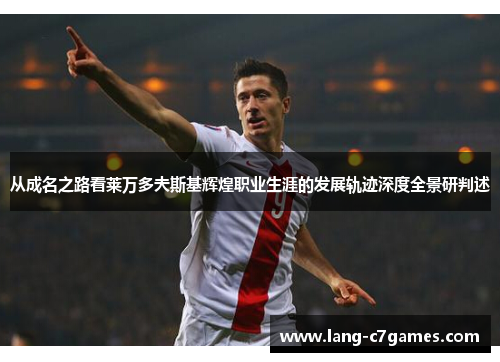 从成名之路看莱万多夫斯基辉煌职业生涯的发展轨迹深度全景研判述