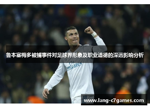 鲁本塞梅多被捕事件对足球界形象及职业道德的深远影响分析