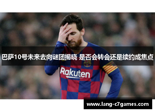 巴萨10号未来去向谜团揭晓 是否会转会还是续约成焦点