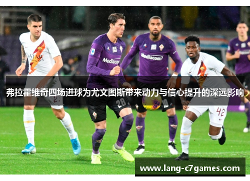 弗拉霍维奇四场进球为尤文图斯带来动力与信心提升的深远影响