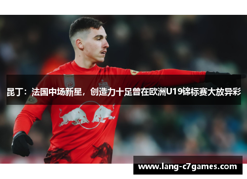 昆丁：法国中场新星，创造力十足曾在欧洲U19锦标赛大放异彩