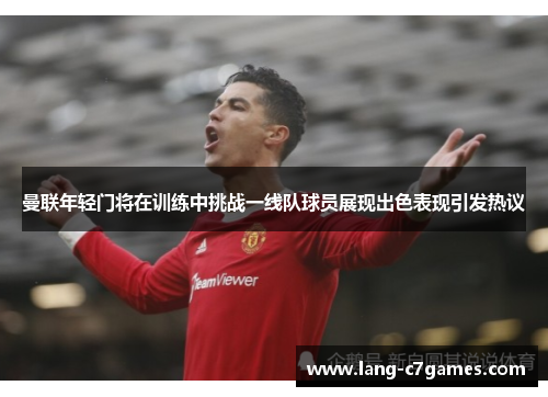 曼联年轻门将在训练中挑战一线队球员展现出色表现引发热议