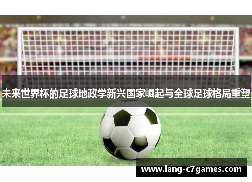 未来世界杯的足球地政学新兴国家崛起与全球足球格局重塑