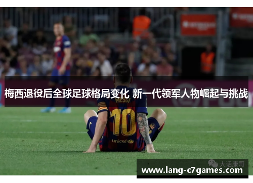 梅西退役后全球足球格局变化 新一代领军人物崛起与挑战