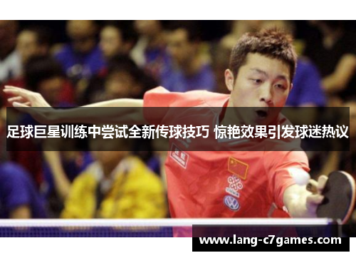 足球巨星训练中尝试全新传球技巧 惊艳效果引发球迷热议