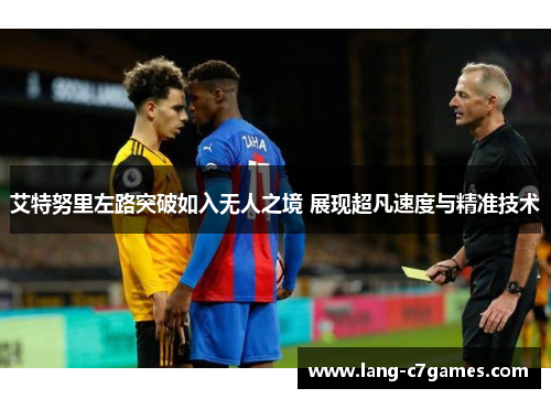 艾特努里左路突破如入无人之境 展现超凡速度与精准技术