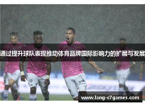 通过提升球队表现推动体育品牌国际影响力的扩展与发展